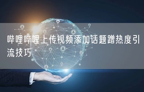 哔哩哔哩上传视频添加话题蹭热度引流技巧