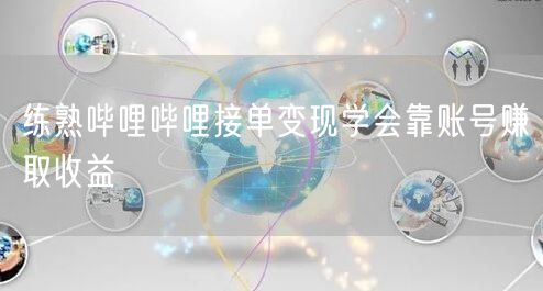 练熟哔哩哔哩接单变现学会靠账号赚取收益